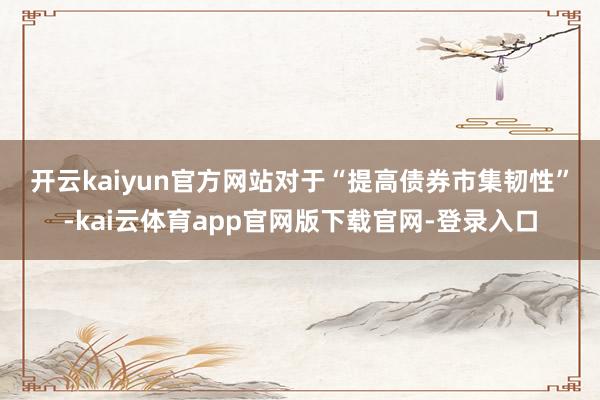 开云kaiyun官方网站　　对于“提高债券市集韧性”-kai云体育app官网版下载官网-登录入口