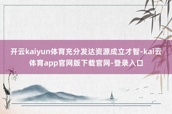 开云kaiyun体育充分发达资源成立才智-kai云体育app官网版下载官网-登录入口
