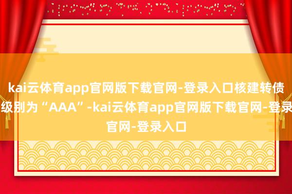 kai云体育app官网版下载官网-登录入口核建转债信用级别为“AAA”-kai云体育app官网版下载官网-登录入口