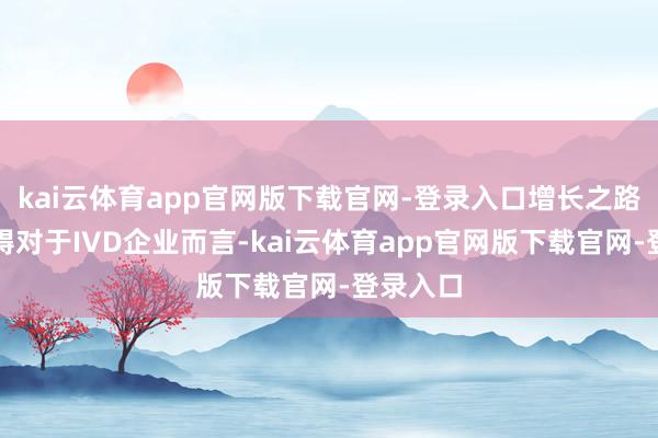 kai云体育app官网版下载官网-登录入口增长之路遭逢障碍对于IVD企业而言-kai云体育app官网版下载官网-登录入口