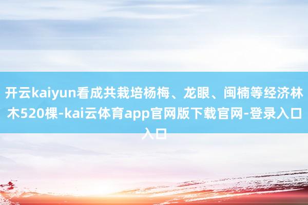 开云kaiyun看成共栽培杨梅、龙眼、闽楠等经济林木520棵-kai云体育app官网版下载官网-登录入口