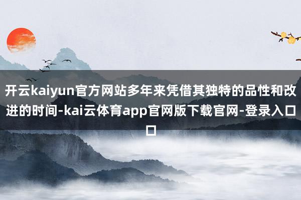 开云kaiyun官方网站多年来凭借其独特的品性和改进的时间-kai云体育app官网版下载官网-登录入口