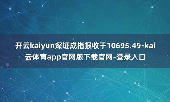 开云kaiyun深证成指报收于10695.49-kai云体育app官网版下载官网-登录入口