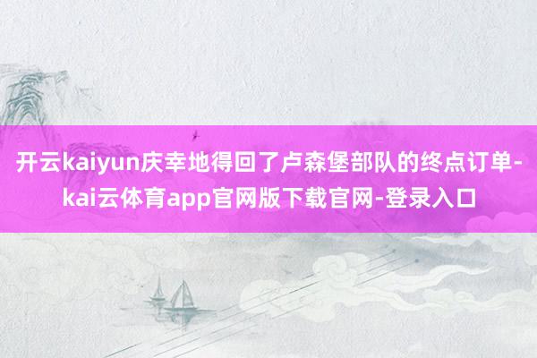 开云kaiyun庆幸地得回了卢森堡部队的终点订单-kai云体育app官网版下载官网-登录入口