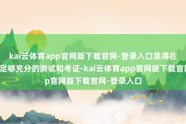 kai云体育app官网版下载官网-登录入口莫得在实验室进行足够充分的测试和考证-kai云体育app官网版下载官网-登录入口