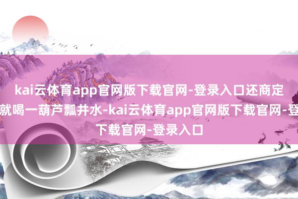 kai云体育app官网版下载官网-登录入口还商定谁输了就喝一葫芦瓢井水-kai云体育app官网版下载官网-登录入口