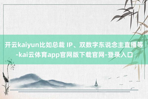 开云kaiyun比如总裁 IP、双数字东说念主直播等-kai云体育app官网版下载官网-登录入口
