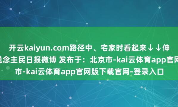 开云kaiyun.com路径中、宅家时看起来↓↓伸开剩余52%开始：东说念主民日报微博 发布于：北京市-kai云体育app官网版下载官网-登录入口