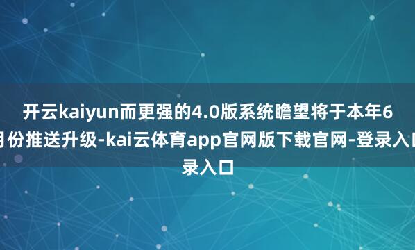开云kaiyun而更强的4.0版系统瞻望将于本年6月份推送升级-kai云体育app官网版下载官网-登录入口