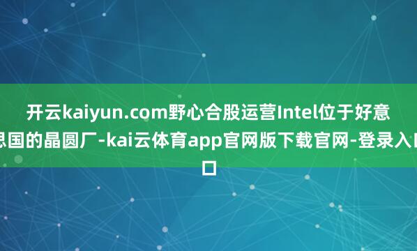 开云kaiyun.com野心合股运营Intel位于好意思国的晶圆厂-kai云体育app官网版下载官网-登录入口