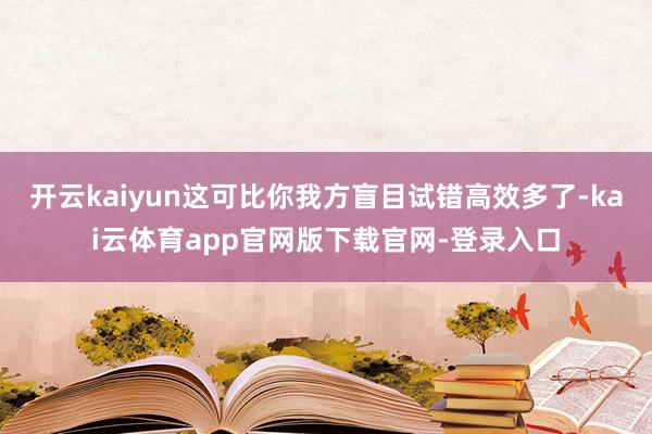 开云kaiyun这可比你我方盲目试错高效多了-kai云体育app官网版下载官网-登录入口