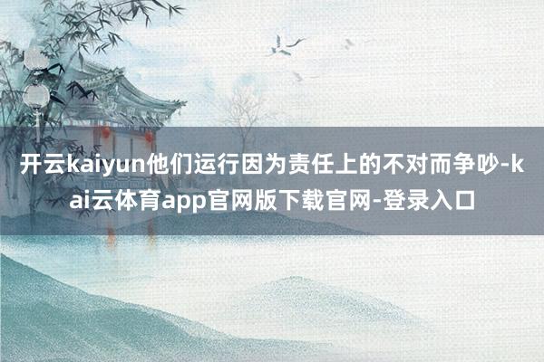 开云kaiyun他们运行因为责任上的不对而争吵-kai云体育app官网版下载官网-登录入口