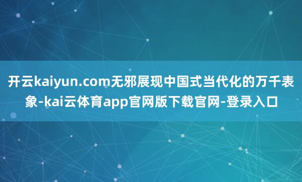 开云kaiyun.com无邪展现中国式当代化的万千表象-kai云体育app官网版下载官网-登录入口