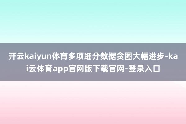 开云kaiyun体育多项细分数据贪图大幅进步-kai云体育app官网版下载官网-登录入口