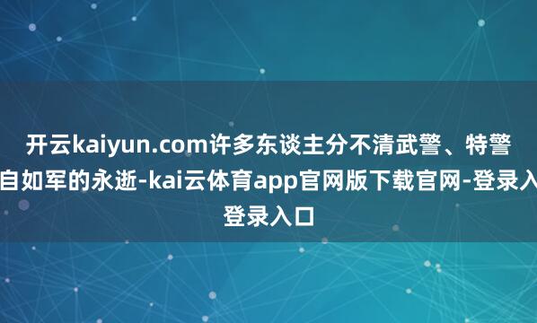 开云kaiyun.com许多东谈主分不清武警、特警、自如军的永逝-kai云体育app官网版下载官网-登录入口