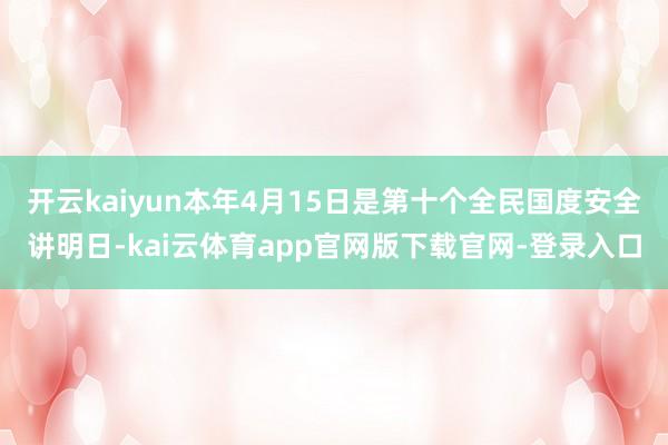 开云kaiyun本年4月15日是第十个全民国度安全讲明日-kai云体育app官网版下载官网-登录入口