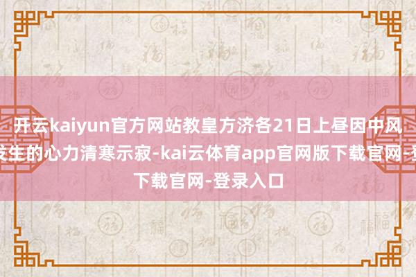 开云kaiyun官方网站教皇方济各21日上昼因中风和随后发生的心力清寒示寂-kai云体育app官网版下载官网-登录入口