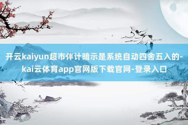 开云kaiyun超市伴计暗示是系统自动四舍五入的-kai云体育app官网版下载官网-登录入口