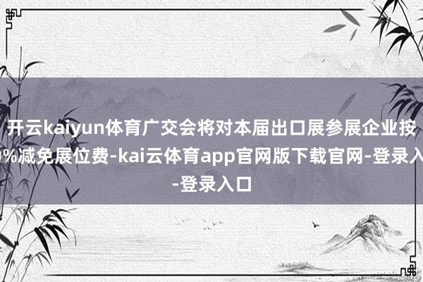 开云kaiyun体育广交会将对本届出口展参展企业按50%减免展位费-kai云体育app官网版下载官网-登录入口