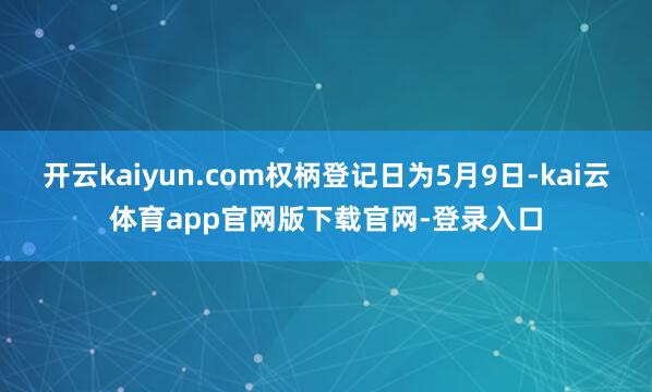 开云kaiyun.com权柄登记日为5月9日-kai云体育app官网版下载官网-登录入口