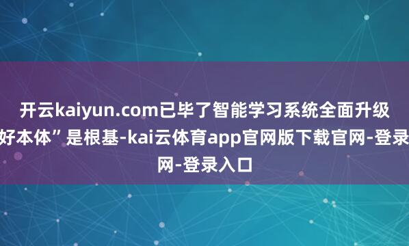 开云kaiyun.com已毕了智能学习系统全面升级；“好本体”是根基-kai云体育app官网版下载官网-登录入口