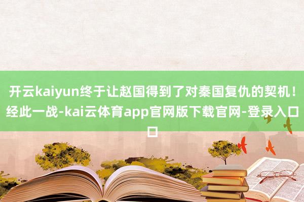 开云kaiyun终于让赵国得到了对秦国复仇的契机！经此一战-kai云体育app官网版下载官网-登录入口