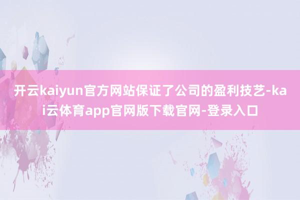 开云kaiyun官方网站保证了公司的盈利技艺-kai云体育app官网版下载官网-登录入口