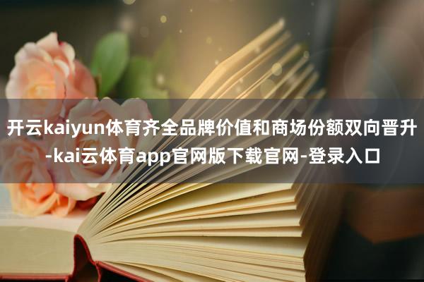 开云kaiyun体育齐全品牌价值和商场份额双向晋升-kai云体育app官网版下载官网-登录入口