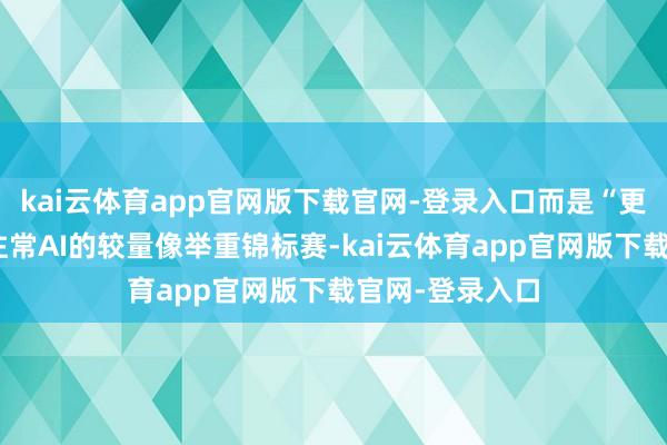 kai云体育app官网版下载官网-登录入口而是“更贤慧的大脑”往常AI的较量像举重锦标赛-kai云体育app官网版下载官网-登录入口