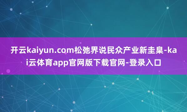 开云kaiyun.com松弛界说民众产业新圭臬-kai云体育app官网版下载官网-登录入口