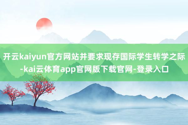 开云kaiyun官方网站并要求现存国际学生转学之际-kai云体育app官网版下载官网-登录入口