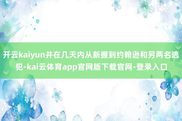 开云kaiyun并在几天内从新握到约翰逊和另两名逃犯-kai云体育app官网版下载官网-登录入口