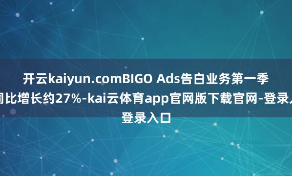 开云kaiyun.comBIGO Ads告白业务第一季度同比增长约27%-kai云体育app官网版下载官网-登录入口