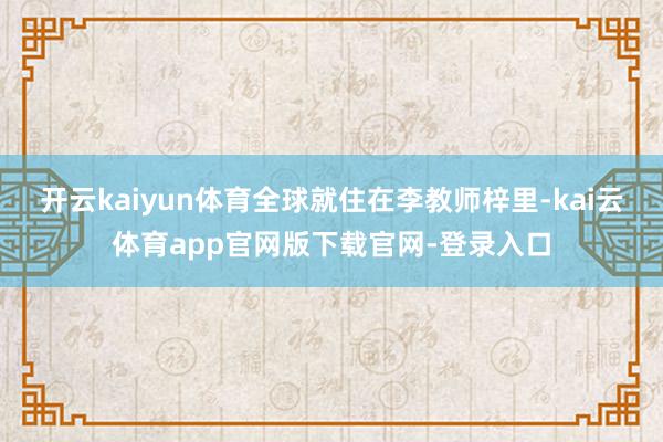 开云kaiyun体育全球就住在李教师梓里-kai云体育app官网版下载官网-登录入口