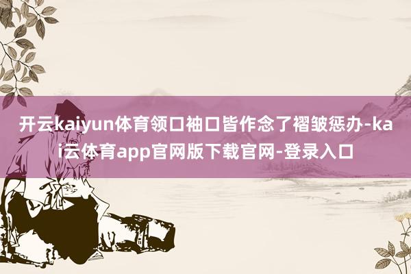 开云kaiyun体育领口袖口皆作念了褶皱惩办-kai云体育app官网版下载官网-登录入口