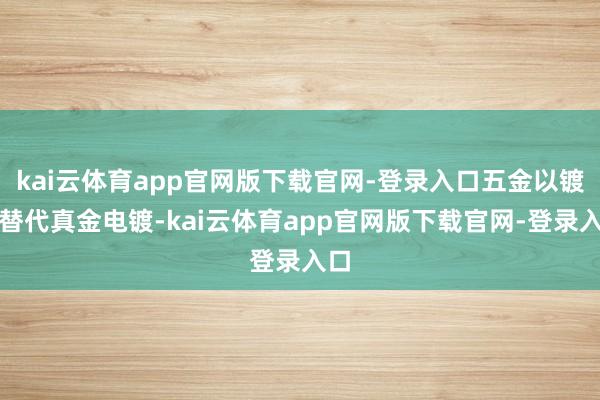 kai云体育app官网版下载官网-登录入口五金以镀金替代真金电镀-kai云体育app官网版下载官网-登录入口