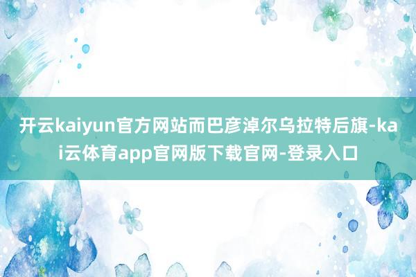 开云kaiyun官方网站而巴彦淖尔乌拉特后旗-kai云体育app官网版下载官网-登录入口
