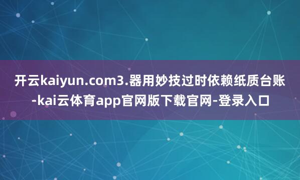 开云kaiyun.com3.器用妙技过时依赖纸质台账-kai云体育app官网版下载官网-登录入口