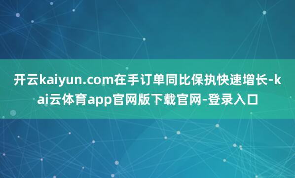 开云kaiyun.com在手订单同比保执快速增长-kai云体育app官网版下载官网-登录入口
