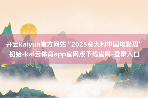 开云kaiyun官方网站“2025意大利中国电影周”初始-kai云体育app官网版下载官网-登录入口