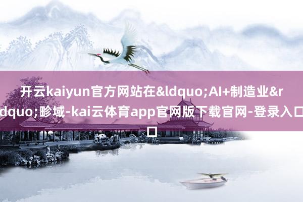 开云kaiyun官方网站在“AI+制造业”畛域-kai云体育app官网版下载官网-登录入口