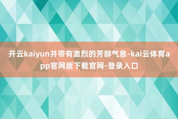 开云kaiyun并带有激烈的芳醇气息-kai云体育app官网版下载官网-登录入口