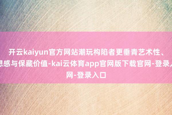 开云kaiyun官方网站潮玩构陷者更垂青艺术性、假想感与保藏价值-kai云体育app官网版下载官网-登录入口