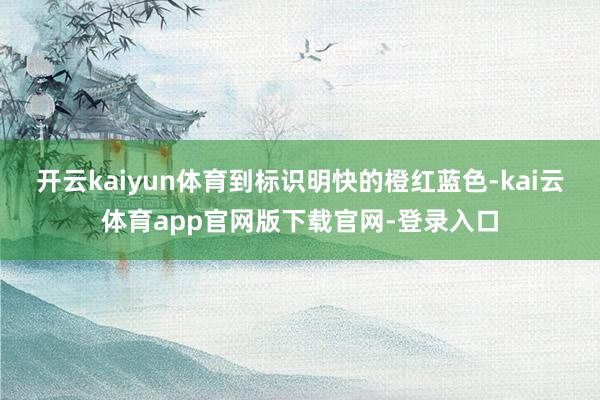 开云kaiyun体育到标识明快的橙红蓝色-kai云体育app官网版下载官网-登录入口