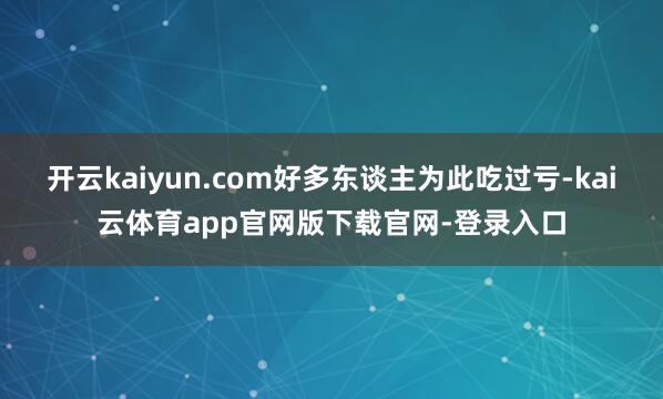 开云kaiyun.com好多东谈主为此吃过亏-kai云体育app官网版下载官网-登录入口