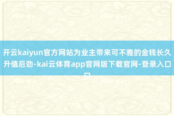 开云kaiyun官方网站为业主带来可不雅的金钱长久升值后劲-kai云体育app官网版下载官网-登录入口