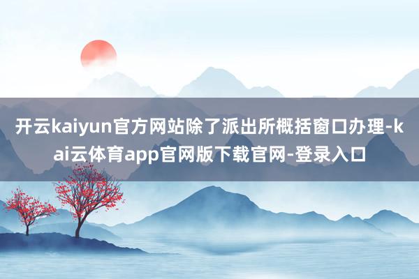 开云kaiyun官方网站除了派出所概括窗口办理-kai云体育app官网版下载官网-登录入口