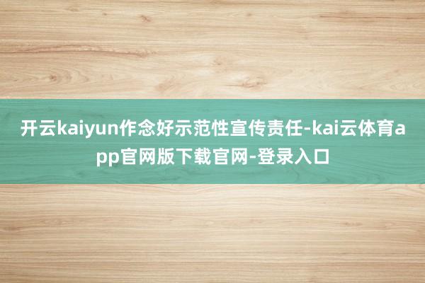开云kaiyun作念好示范性宣传责任-kai云体育app官网版下载官网-登录入口