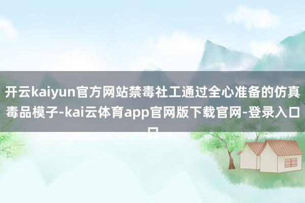开云kaiyun官方网站禁毒社工通过全心准备的仿真毒品模子-kai云体育app官网版下载官网-登录入口