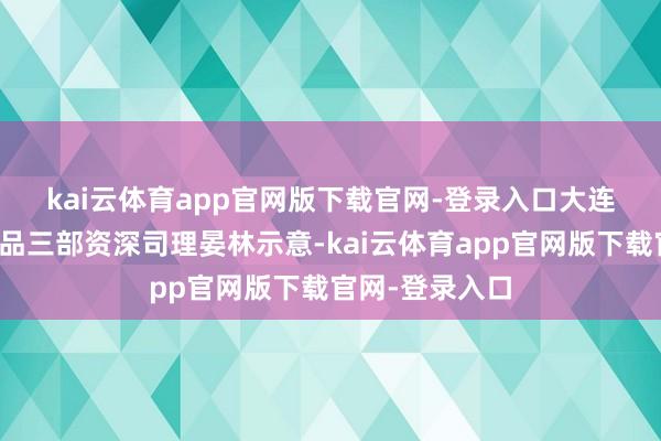 kai云体育app官网版下载官网-登录入口　　大连商品往还所商品三部资深司理晏林示意-kai云体育app官网版下载官网-登录入口